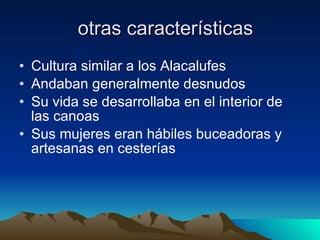 otras características Cultura similar a los Alacalufes Andaban generalmente desnudos Su vida se desarrollaba en el interior de las canoas Sus mujeres eran hábiles buceadoras y artesanas en cesterías 