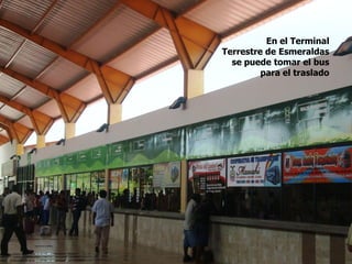 En el Terminal
Terrestre de Esmeraldas
se puede tomar el bus
para el traslado
