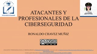 ATACANTES Y
PROFESIONALES DE LA
CIBERSEGURIDAD
RONALDO CHAVEZ MUÑIZ
ATACANTESY PROFESIONALES DE LA CYBERSEGURIDAD by RONALDOCHAVEZ MUÑIZ is licensed under a CreativeCommons Reconocimiento-NoComercial-CompartirIgual 4.0
Internacional License.
Creado a partir de la obra en https://1drv.ms/p/s!Au4hZXwKqdpJ4GjTJ8b-j3IvChWl?e=d0886m.
 