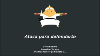 Ataca para defenderte
David Romero
Consultor Técnico
Ariadnex Tecnología Flexible S.L.
 