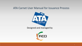 ATA Carnet User Manual for Issuance Process
Designed and managed by
1
 