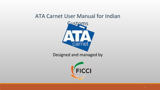 ATA Carnet User Manual for Indian
Customs
Designed and managed by
1
 