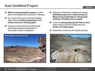 TSX-V:ATC
East Goldfield Project
15
600 ha road-accessible property, located
within the Goldfield Mining District in Nevada.
8 km east of the past producing Goldfield
Main Deposit (historic production of 4.2
million ounces at 18.55 g/t gold*)
Extensive west-northwest trending high-
sulphidation epithermal alteration in
favourable volcanic stratigraphy
Adjacent to Waterton’s development-stage
Gemfield project (47.3 million tonnes of
Measured and Indicated at 1.03 g/t gold,
totaling 1,574,000 ounces of gold).
Hosts the past-producing Tom Keane mine,
where historic 2003 RC drilling returned
22.86 m of 2.88 g/t gold.
Exploration underway with results pending.
Silicic ledges along existing road Historic Tom Keane Mine
Nevada
Exploring for Gold in Yukon and Nevada
 