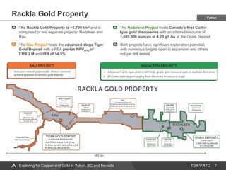 TSX-V:ATC
The Rau Project hosts the advanced-stage Tiger
Gold Deposit with a PEA pre-tax NPV(5%) of
$118.2 M and IRR of 54.5%
Rackla Gold Property
7
The Nadaleen Project hosts Canada’s first Carlin-
type gold discoveries with an inferred resource of
1,685,000 ounces at 4.23 g/t Au at the Osiris Deposit
The Rackla Gold Property is ~1,700 km² and is
comprised of two separate projects: Nadaleen and
Rau.
Exploring for Copper and Gold in Yukon, BC and Nevada
Both projects have significant exploration potential,
with numerous targets open to expansion and others
not yet drill tested
Yukon
 