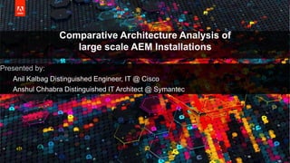 © 2016 Adobe Systems Incorporated. All Rights Reserved. Adobe Confidential.
Comparative Architecture Analysis of
large scale AEM Installations
Presented by:
Anil Kalbag Distinguished Engineer, IT @ Cisco
Anshul Chhabra Distinguished IT Architect @ Symantec
 8-30-2016
 