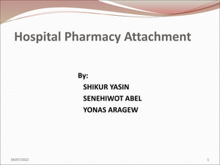 Hospital Pharmacy Attachment
By:
SHIKUR YASIN
SENEHIWOT ABEL
YONAS ARAGEW
04/07/2022 1
 