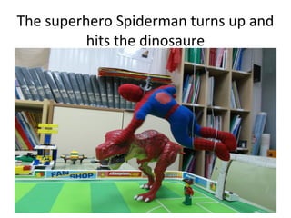 The superhero Spiderman turns up and
          hits the dinosaure
 