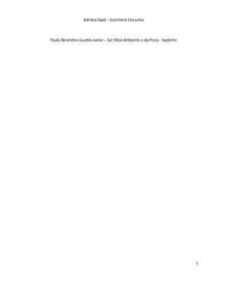 Adriana Saad – Secretaria Executiva



Paulo Abranches Guedes Junior – Sec Meio Ambiente e da Pesca - Suplente




                                                                          5
 