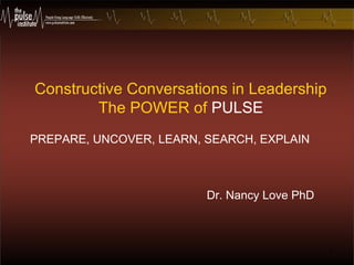 Constructive Conversations in Leadership The POWER of  PULSE   Dr. Nancy Love PhD PREPARE, UNCOVER, LEARN, SEARCH, EXPLAIN 