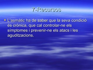 7-Recursos L'asmàtic ha de saber que la seva condició és crònica, que cal controlar-ne els símptomes i prevenir-ne els atacs i les aguditzacions.  