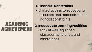 1. Financial Constraints
• Limited access to educational
resources and materials due to
financial constraints
2. Inadequate Learning Facilities
• Lack of well-equipped
classrooms, libraries, and
laboratories
 