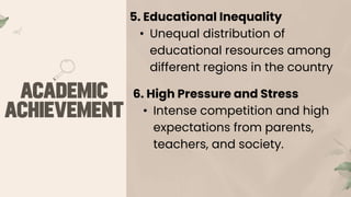 5. Educational Inequality
• Unequal distribution of
educational resources among
different regions in the country
6. High Pressure and Stress
• Intense competition and high
expectations from parents,
teachers, and society.
 