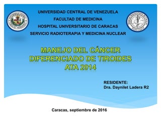 UNIVERSIDAD CENTRAL DE VENEZUELA
FACULTAD DE MEDICINA
HOSPITAL UNIVERSITARIO DE CARACAS
SERVICIO RADIOTERAPIA Y MEDICINA NUCLEAR
RESIDENTE:
Dra. Daynilet Ladera R2
Caracas, septiembre de 2016
 