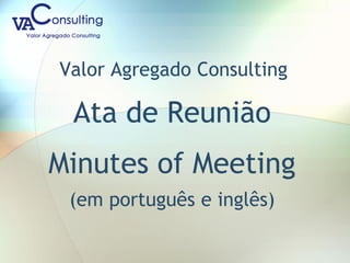 Valor Agregado Consulting
Ata de Reunião
Minutes of Meeting
(em português e inglês)
 