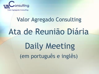 Valor Agregado Consulting
Ata de Reunião Diária
Daily Meeting
(em português e inglês)
 