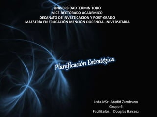 UNIVERSIDAD FERMIN TORO
VICE-RECTORADO ACADEMICO
DECANATO DE INVESTIGACION Y POST-GRADO
MAESTRÍA EN EDUCACIÓN MENCIÓN DOCENCIA UNIVERSITARIA
Lcda.MSc. Atadid Zambrano
Grupo 6
Facilitador: Douglas Barraez
 