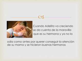 
 se
 Cuando Adelita va creciendo
 se da cuenta de la maravilla
 V que es su hermana y ya no la
odia como antes por querer conseguir la atención
de su mama y se hicieron buenas hermanas
 