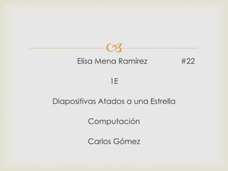 
Elisa Mena Ramírez #22
1E
Diapositivas Atados a una Estrella
Computación
Carlos Gómez
 