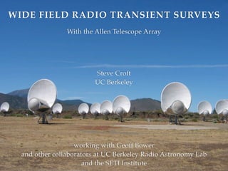 WIDE FIELD RADIO TRANSIENT SURVEYS
                With the Allen Telescope Array




                         Steve Croft
                         UC Berkeley




                   working with Geoff Bower
  and other collaborators at UC Berkeley Radio Astronomy Lab
                      and the SETI Institute
 