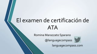 El examen de certificación de
ATA
Romina Marazzato Sparano
@languagecompass
languagecompass.com
 