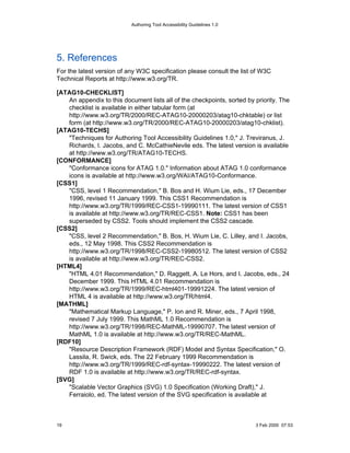 Authoring Tool Accessibility Guidelines 1.0




5. References
For the latest version of any W3C specification please consult the list of W3C
Technical Reports at http://www.w3.org/TR.

[ATAG10-CHECKLIST]
   An appendix to this document lists all of the checkpoints, sorted by priority. The
   checklist is available in either tabular form (at
   http://www.w3.org/TR/2000/REC-ATAG10-20000203/atag10-chktable) or list
   form (at http://www.w3.org/TR/2000/REC-ATAG10-20000203/atag10-chklist).
[ATAG10-TECHS]
   "Techniques for Authoring Tool Accessibility Guidelines 1.0," J. Treviranus, J.
   Richards, I. Jacobs, and C. McCathieNevile eds. The latest version is available
   at http://www.w3.org/TR/ATAG10-TECHS.
[CONFORMANCE]
   "Conformance icons for ATAG 1.0." Information about ATAG 1.0 conformance
   icons is available at http://www.w3.org/WAI/ATAG10-Conformance.
[CSS1]
   "CSS, level 1 Recommendation," B. Bos and H. Wium Lie, eds., 17 December
   1996, revised 11 January 1999. This CSS1 Recommendation is
   http://www.w3.org/TR/1999/REC-CSS1-19990111. The latest version of CSS1
   is available at http://www.w3.org/TR/REC-CSS1. Note: CSS1 has been
   superseded by CSS2. Tools should implement the CSS2 cascade.
[CSS2]
   "CSS, level 2 Recommendation," B. Bos, H. Wium Lie, C. Lilley, and I. Jacobs,
   eds., 12 May 1998. This CSS2 Recommendation is
   http://www.w3.org/TR/1998/REC-CSS2-19980512. The latest version of CSS2
   is available at http://www.w3.org/TR/REC-CSS2.
[HTML4]
   "HTML 4.01 Recommendation," D. Raggett, A. Le Hors, and I. Jacobs, eds., 24
   December 1999. This HTML 4.01 Recommendation is
   http://www.w3.org/TR/1999/REC-html401-19991224. The latest version of
   HTML 4 is available at http://www.w3.org/TR/html4.
[MATHML]
   "Mathematical Markup Language," P. Ion and R. Miner, eds., 7 April 1998,
   revised 7 July 1999. This MathML 1.0 Recommendation is
   http://www.w3.org/TR/1998/REC-MathML-19990707. The latest version of
   MathML 1.0 is available at http://www.w3.org/TR/REC-MathML.
[RDF10]
   "Resource Description Framework (RDF) Model and Syntax Specification," O.
   Lassila, R. Swick, eds. The 22 February 1999 Recommendation is
   http://www.w3.org/TR/1999/REC-rdf-syntax-19990222. The latest version of
   RDF 1.0 is available at http://www.w3.org/TR/REC-rdf-syntax.
[SVG]
   "Scalable Vector Graphics (SVG) 1.0 Specification (Working Draft)," J.
   Ferraiolo, ed. The latest version of the SVG specification is available at



19                                                                       3 Feb 2000 07:53
 