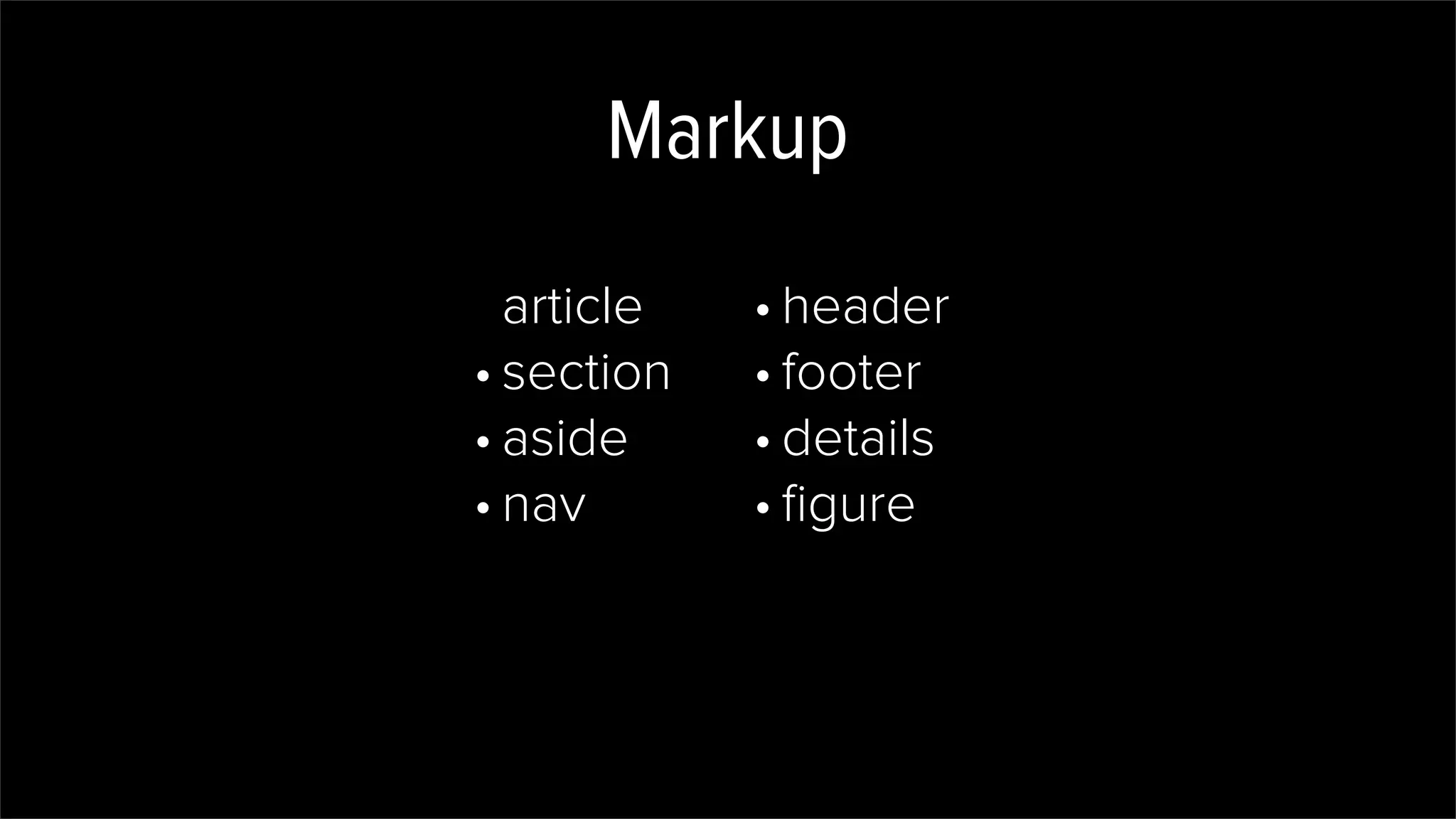 Markup
article
• section
• aside
• nav
• header
• footer
• details
• ﬁgure
 