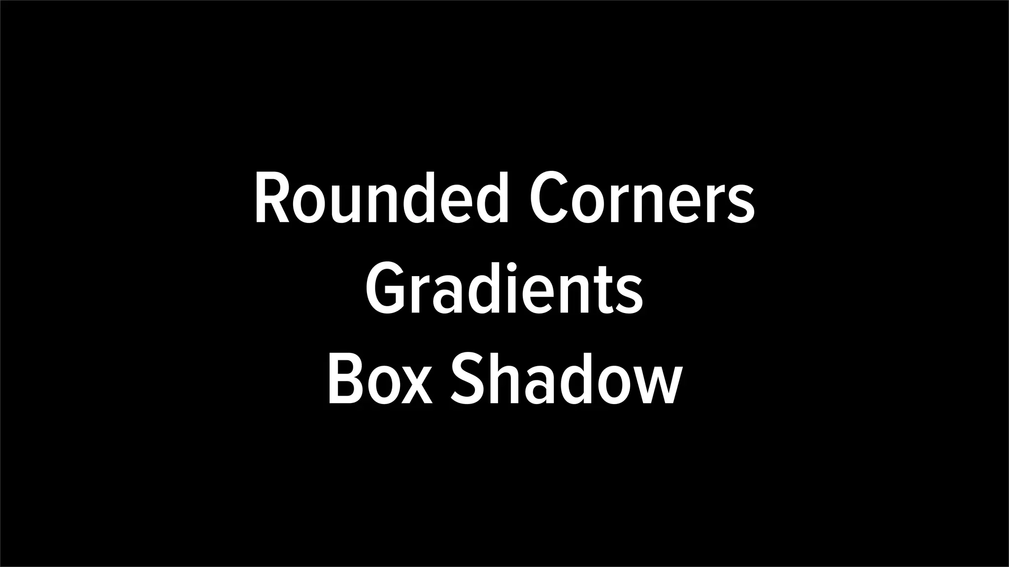 Rounded Corners
Gradients
Box Shadow
 