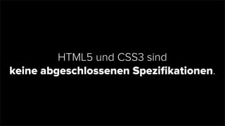 HTML5 und CSS3 sind
keine abgeschlossenen Speziﬁkationen.
 