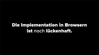 Die Implementation in Browsern
ist noch lückenhaft.
 