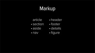 Markup
article
• section
• aside
• nav
• header
• footer
• details
• ﬁgure
 