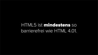 HTML5 ist mindestens so
barrierefrei wie HTML 4.01.
 