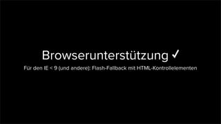 Browserunterstützung
Für den IE < 9 (und andere): Flash-Fallback mit HTML-Kontrollelementen
 