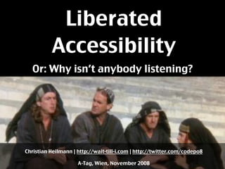 Liberated
          Accessibility
   Or: Why isn’t anybody listening?




Christian Heilmann | http://wait-till-i.com | http://twitter.com/codepo8

                     A-Tag, Wien, November 2008
 
