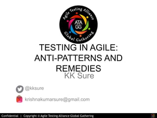 TESTING IN AGILE: 
ANTI-PATTERNS AND 
REMEDIES 
@kksure 
KK Sure 
krishnakumarsure@gmail.com 
Confidential | Copyright © Agile Testing Alliance Global Gathering 
 