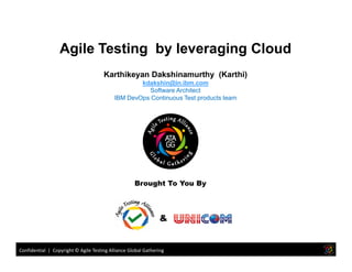 Agile Testing by leveraging Cloud
Karthikeyan Dakshinamurthy (Karthi)
kdakshin@in.ibm.com
Software Architect
IBM DevOps Continuous Test products team
Confidential | Copyright © Agile Testing Alliance Global Gathering
Brought To You By
&
 