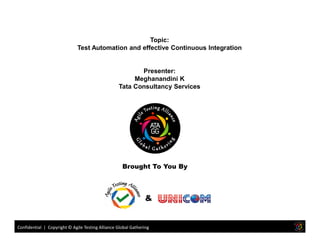 Topic:
Test Automation and effective Continuous Integration
Presenter:
Meghanandini K
Tata Consultancy Services
Confidential | Copyright © Agile Testing Alliance Global Gathering
Brought To You By
&
 
