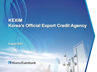 August 2013
KEXIM
Korea’s Official Export Credit Agency
 