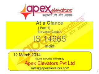 At a Glance
( Part 1)
Elevator Codes
IS 14665
India
1
12 March 2014
Issued in Public interest by
Apex Elevators Pvt Ltd
sales@apexelevators.com
 