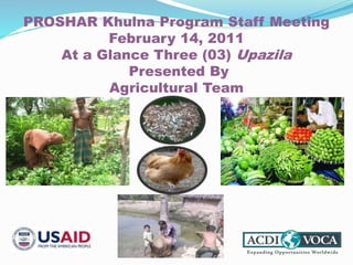 PROSHAR Khulna Program Staff Meeting
February 14, 2011
At a Glance Three (03) Upazila
Presented By
Agricultural Team
 