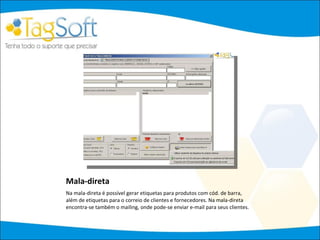 Mala-direta Na mala-direta é possível gerar etiquetas para produtos com cód. de barra, além de etiquetas para o correio de clientes e fornecedores. Na mala-direta encontra-se também o mailing, onde pode-se enviar e-mail para seus clientes.  