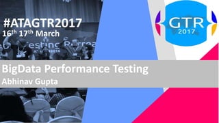 #ATAGTR2017
16th 17th March
BigData Performance Testing
Abhinav Gupta
 