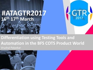 #ATAGTR2017
16th 17th March
Differentiation using Testing Tools and
Automation in the BFS COTS Product World
Vrushal Palyekar
 