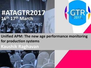 #ATAGTR2017
16th 17th March
Unified APM: The new age performance monitoring
for production systems
Kaushik Raghavan
 