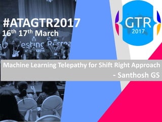 #ATAGTR2017
16th 17th March
Machine Learning Telepathy for Shift Right Approach
- Santhosh GS
 