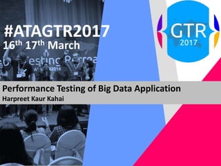 #ATAGTR2017
16th 17th March
Performance Testing of Big Data Application
Harpreet Kaur Kahai
 