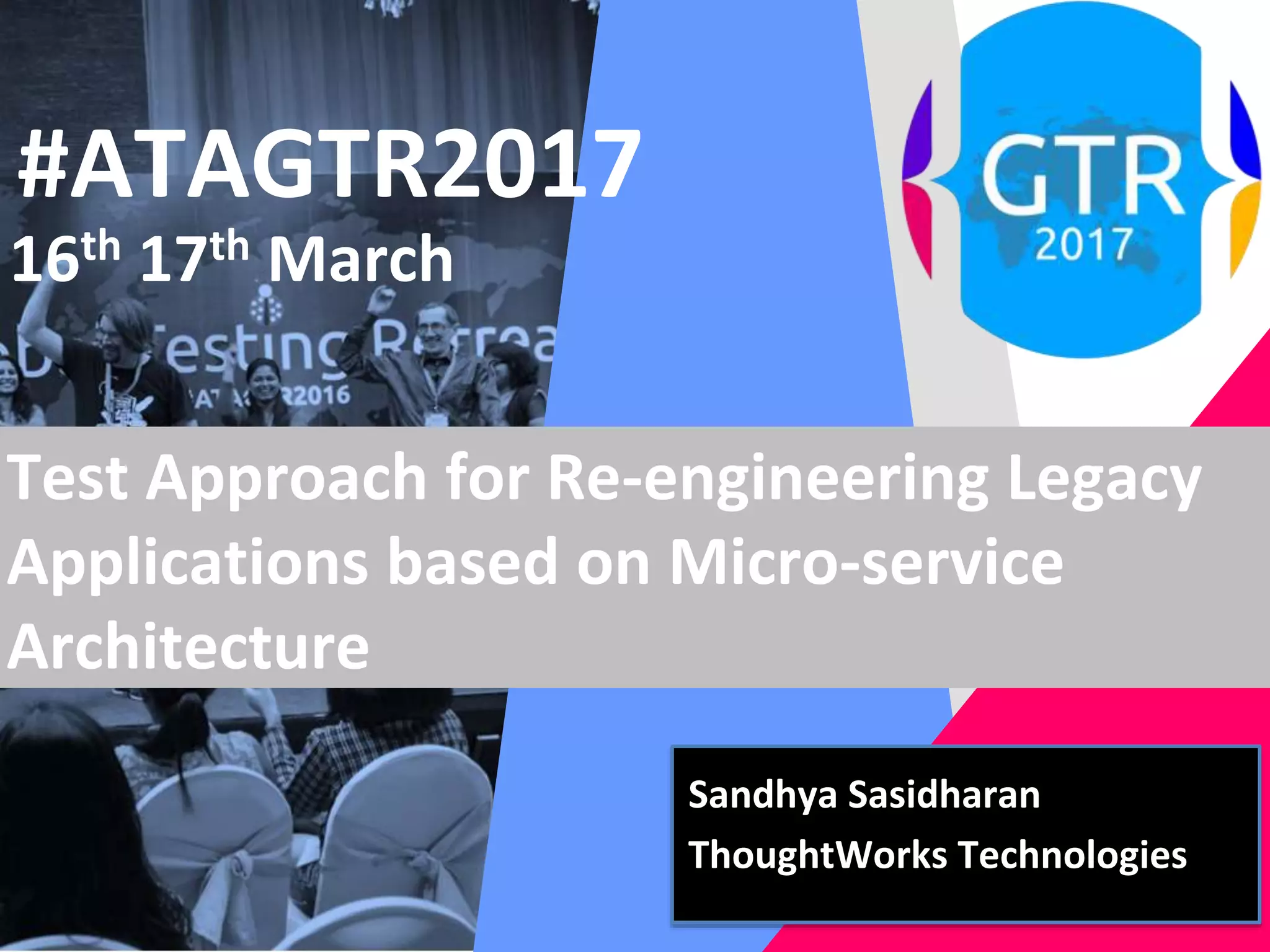 #ATAGTR2017
16th 17th March
Test Approach for Re-engineering Legacy
Applications based on Micro-service
Architecture
Sandhya Sasidharan
ThoughtWorks Technologies
 