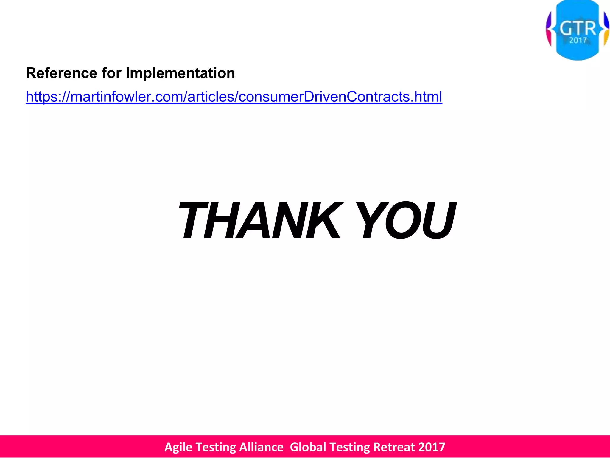 Agile Testing Alliance Global Testing Retreat 2017
THANK YOU
Reference for Implementation
https://martinfowler.com/articles/consumerDrivenContracts.html
 