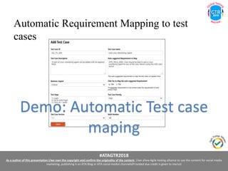 #ATAGTR2018
As a author of this presentation I/we own the copyright and confirm the originality of the content. I/we allow Agile testing alliance to use the content for social media
marketing, publishing it on ATA Blog or ATA social medial channels(Provided due credit is given to me/us)
Automatic Requirement Mapping to test
cases
Demo: Automatic Test case
maping
 