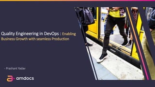Quality Engineering in DevOps : Enabling
Business Growth with seamless Production
- Prashant Yadav
 