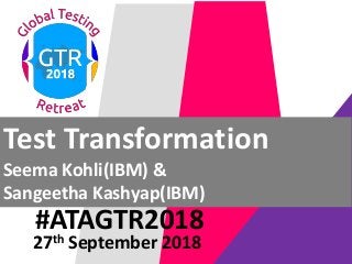 #ATAGTR2018
Test Transformation
Seema Kohli(IBM) &
Sangeetha Kashyap(IBM)
27th September 2018
 